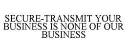 SECURE-TRANSMIT YOUR BUSINESS IS NONE OF OUR BUSINESS trademark