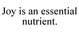 JOY IS AN ESSENTIAL NUTRIENT. trademark