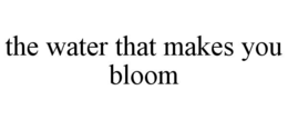 THE WATER THAT MAKES YOU BLOOM trademark