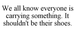 WE ALL KNOW EVERYONE IS CARRYING SOMETHING. IT SHOULDN'T BE THEIR SHOES. trademark