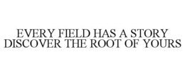 EVERY FIELD HAS A STORY DISCOVER THE ROOT OF YOURS trademark