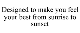 DESIGNED TO MAKE YOU FEEL YOUR BEST FROM SUNRISE TO SUNSET trademark