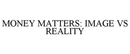 MONEY MATTERS: IMAGE VS REALITY trademark
