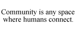 COMMUNITY IS ANY SPACE WHERE HUMANS CONNECT. trademark
