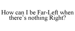 HOW CAN I BE FAR-LEFT WHEN THERE’S NOTHING RIGHT? trademark