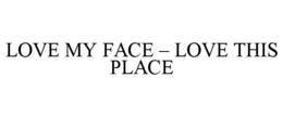 LOVE MY FACE – LOVE THIS PLACE trademark
