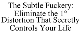 THE SUBTLE FUCKERY: ELIMINATE THE 1° DISTORTION THAT SECRETLY CONTROLS YOUR LIFE trademark