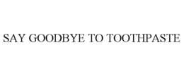 SAY GOODBYE TO TOOTHPASTE trademark