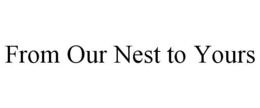 FROM OUR NEST TO YOURS trademark