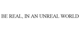 BE REAL, IN AN UNREAL WORLD trademark