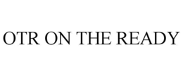 OTR ON THE READY trademark