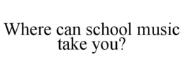 WHERE CAN SCHOOL MUSIC TAKE YOU? trademark