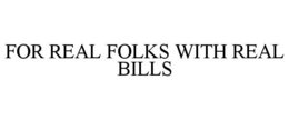 FOR REAL FOLKS WITH REAL BILLS trademark