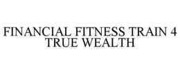 FINANCIAL FITNESS TRAIN 4 TRUE WEALTH trademark