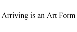 ARRIVING IS AN ART FORM trademark