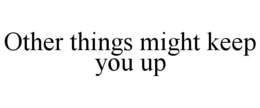 OTHER THINGS MIGHT KEEP YOU UP trademark
