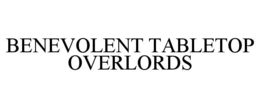 BENEVOLENT TABLETOP OVERLORDS trademark