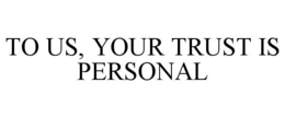 TO US, YOUR TRUST IS PERSONAL trademark
