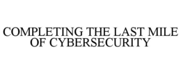 COMPLETING THE LAST MILE OF CYBERSECURITY trademark