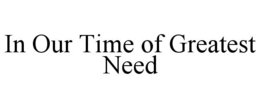 IN OUR TIME OF GREATEST NEED trademark