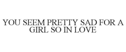 YOU SEEM PRETTY SAD FOR A GIRL SO IN LOVE trademark