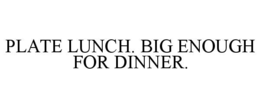 PLATE LUNCH. BIG ENOUGH FOR DINNER. trademark