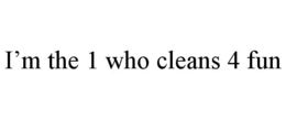 I’M THE 1 WHO CLEANS 4 FUN trademark