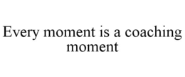 EVERY MOMENT IS A COACHING MOMENT trademark