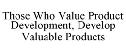 THOSE WHO VALUE PRODUCT DEVELOPMENT, DEVELOP VALUABLE PRODUCTS trademark