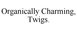 ORGANICALLY CHARMING, TWIGS. trademark