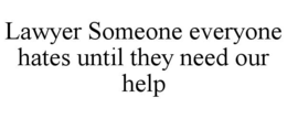 LAWYER SOMEONE EVERYONE HATES UNTIL THEY NEED OUR HELP trademark