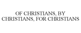 OF CHRISTIANS, BY CHRISTIANS, FOR CHRISTIANS trademark