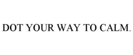 DOT YOUR WAY TO CALM. trademark