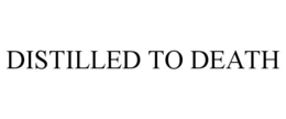 DISTILLED TO DEATH trademark