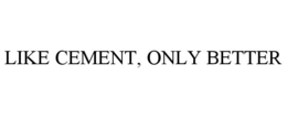 LIKE CEMENT, ONLY BETTER trademark