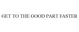 GET TO THE GOOD PART FASTER trademark