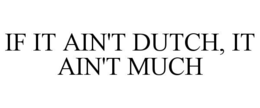 IF IT AIN'T DUTCH, IT AIN'T MUCH trademark