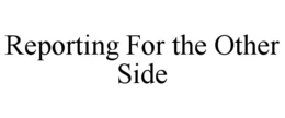 REPORTING FOR THE OTHER SIDE trademark
