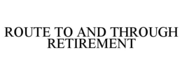 ROUTE TO AND THROUGH RETIREMENT trademark