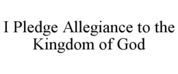 I PLEDGE ALLEGIANCE TO THE KINGDOM OF GOD trademark