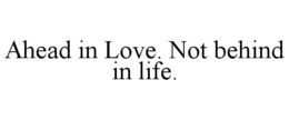 AHEAD IN LOVE. NOT BEHIND IN LIFE. trademark
