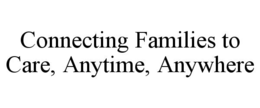 CONNECTING FAMILIES TO CARE, ANYTIME, ANYWHERE trademark