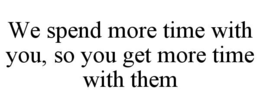 WE SPEND MORE TIME WITH YOU, SO YOU GET MORE TIME WITH THEM trademark