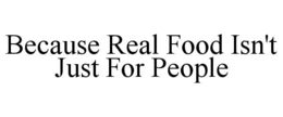 BECAUSE REAL FOOD ISN'T JUST FOR PEOPLE trademark