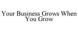 YOUR BUSINESS GROWS WHEN YOU GROW trademark