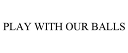 PLAY WITH OUR BALLS trademark