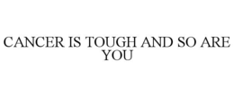CANCER IS TOUGH AND SO ARE YOU trademark