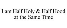 I AM HALF HOLY & HALF HOOD AT THE SAME TIME trademark