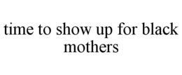 TIME TO SHOW UP FOR BLACK MOTHERS trademark