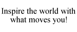 INSPIRE THE WORLD WITH WHAT MOVES YOU! trademark